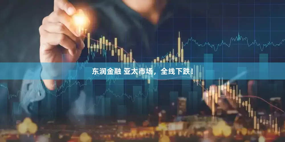 东润金融 亚太市场，全线下跌！