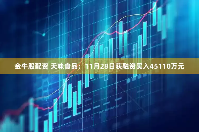 金牛股配资 天味食品：11月28日获融资买入45110万元