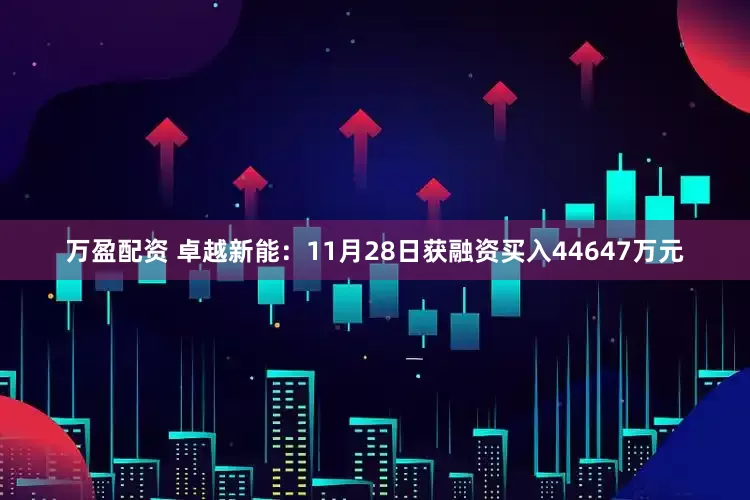 万盈配资 卓越新能：11月28日获融资买入44647万元