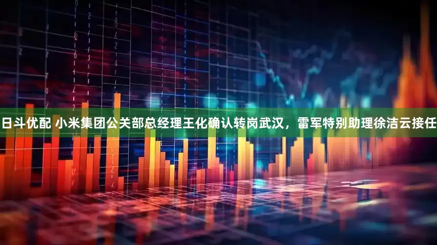 日斗优配 小米集团公关部总经理王化确认转岗武汉，雷军特别助理徐洁云接任