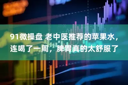 91微操盘 老中医推荐的苹果水，连喝了一周，脾胃真的太舒服了