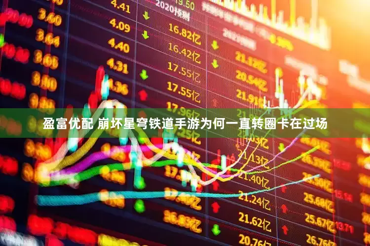 盈富优配 崩坏星穹铁道手游为何一直转圈卡在过场