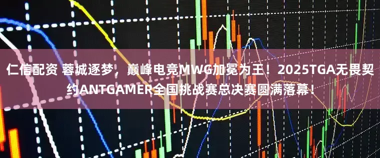 仁信配资 蓉城逐梦，巅峰电竞MWG加冕为王！2025TGA无畏契约ANTGAMER全国挑战赛总决赛圆满落幕！