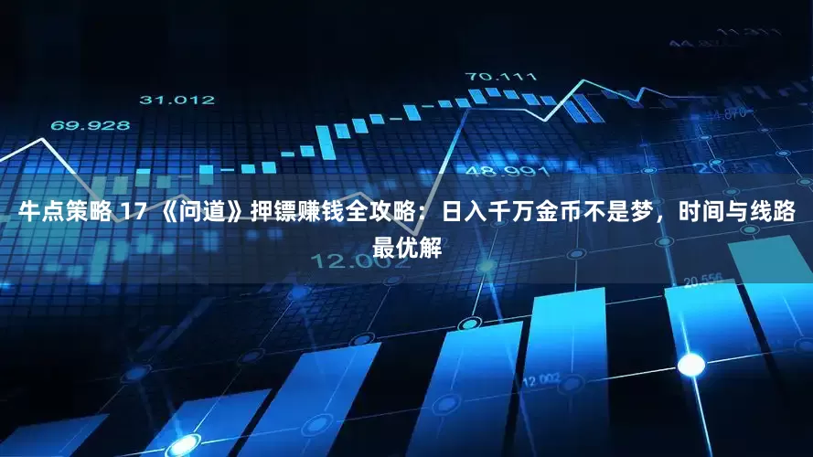 牛点策略 17 《问道》押镖赚钱全攻略：日入千万金币不是梦，时间与线路最优解