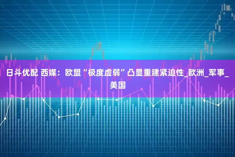 日斗优配 西媒：欧盟“极度虚弱”凸显重建紧迫性_欧洲_军事_美国