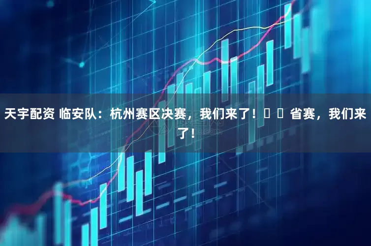 天宇配资 临安队：杭州赛区决赛，我们来了！‌‌省赛，我们来了！