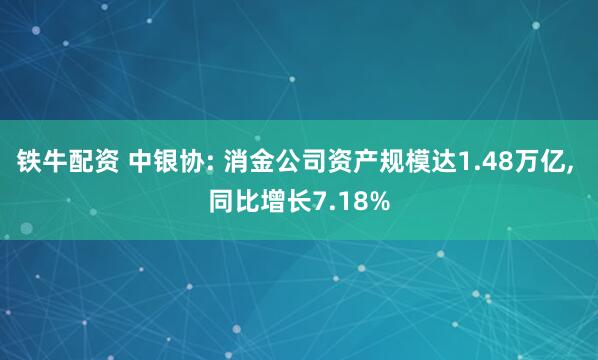 铁牛配资 中银协: 消金公司资产规模达1.48万亿, 同比增长7.18%