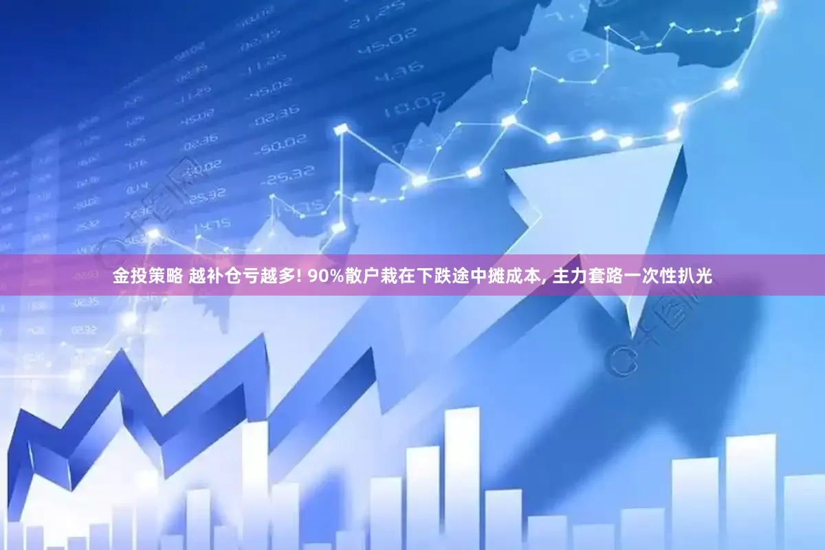 金投策略 越补仓亏越多! 90%散户栽在下跌途中摊成本, 主力套路一次性扒光